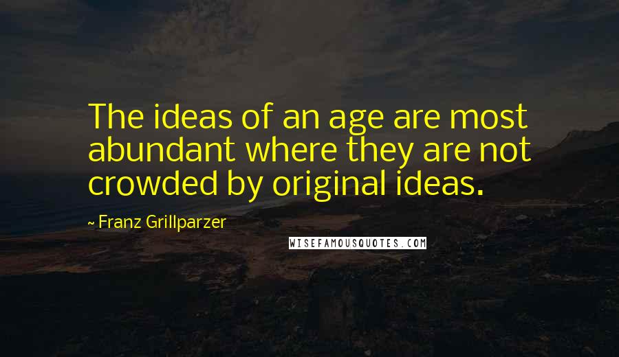 Franz Grillparzer Quotes: The ideas of an age are most abundant where they are not crowded by original ideas.