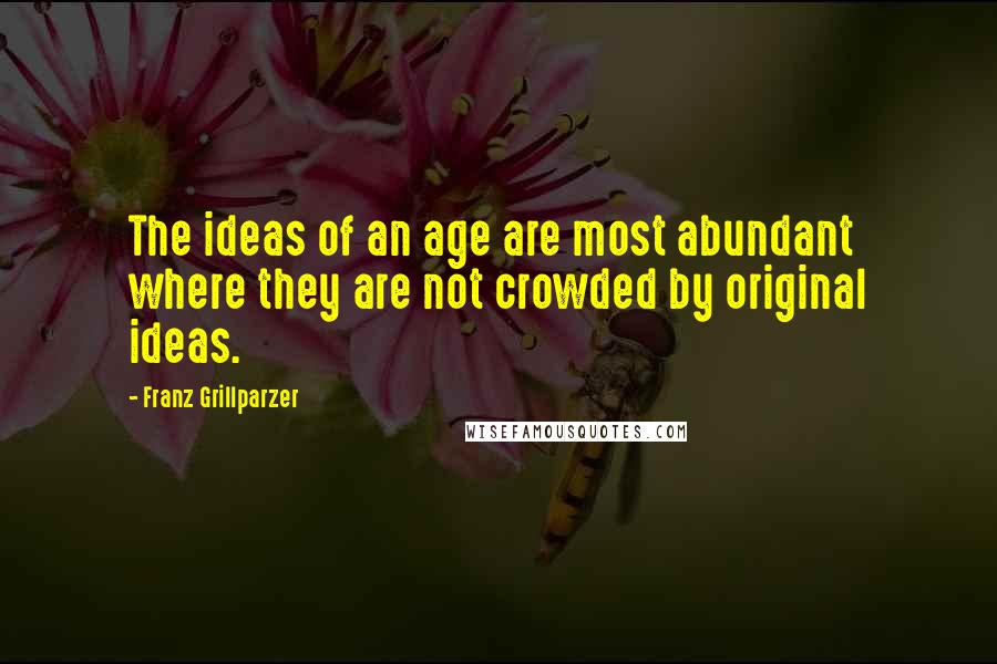 Franz Grillparzer Quotes: The ideas of an age are most abundant where they are not crowded by original ideas.