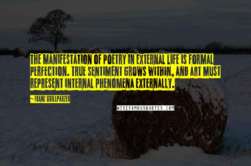 Franz Grillparzer Quotes: The manifestation of poetry in external life is formal perfection. True sentiment grows within, and art must represent internal phenomena externally.