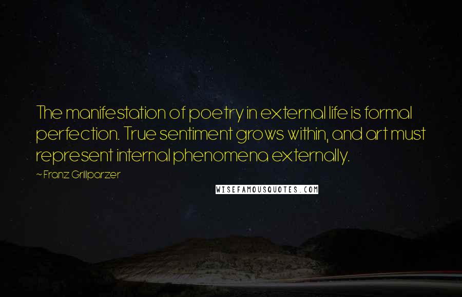 Franz Grillparzer Quotes: The manifestation of poetry in external life is formal perfection. True sentiment grows within, and art must represent internal phenomena externally.