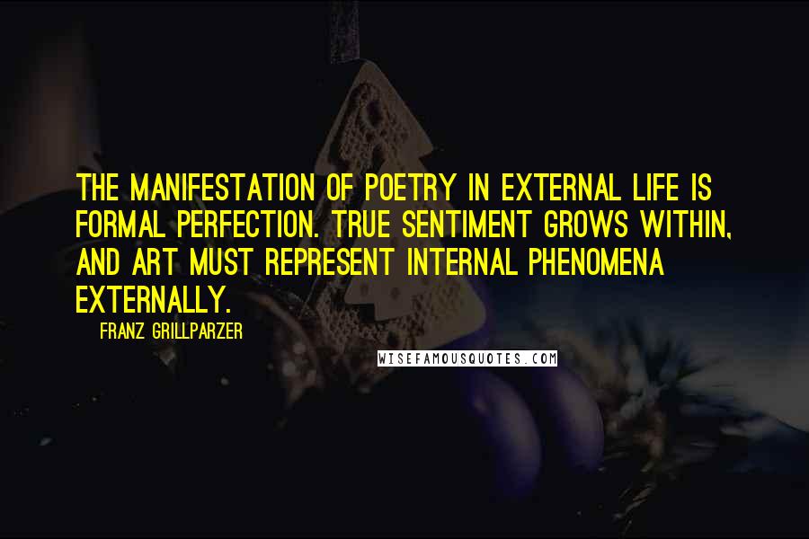 Franz Grillparzer Quotes: The manifestation of poetry in external life is formal perfection. True sentiment grows within, and art must represent internal phenomena externally.