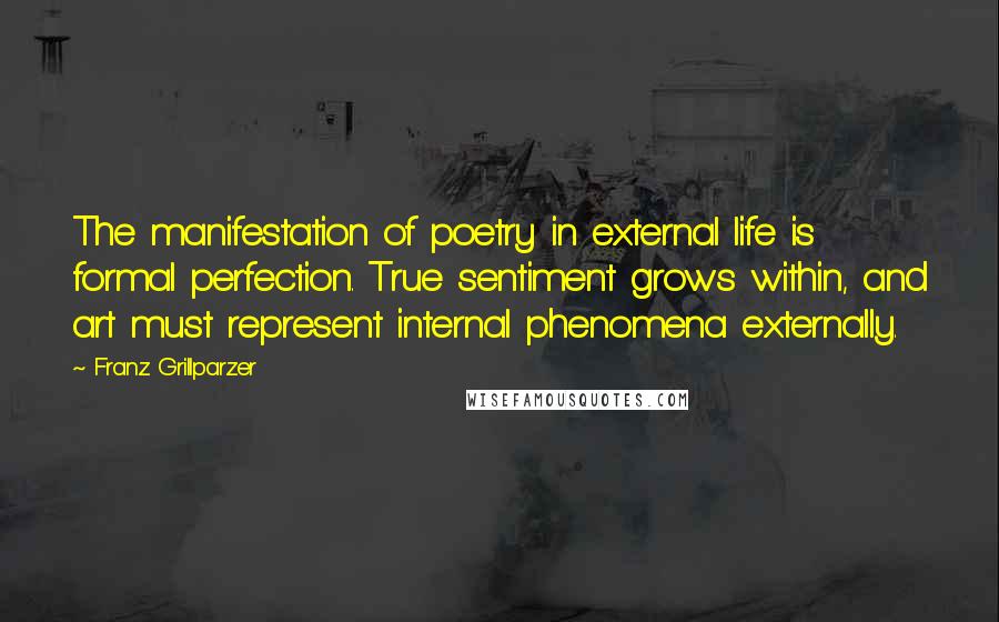 Franz Grillparzer Quotes: The manifestation of poetry in external life is formal perfection. True sentiment grows within, and art must represent internal phenomena externally.