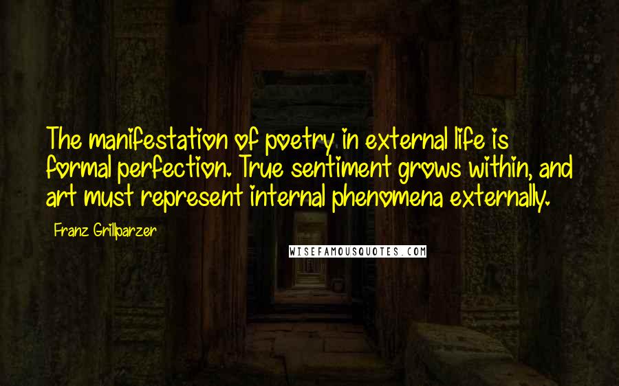 Franz Grillparzer Quotes: The manifestation of poetry in external life is formal perfection. True sentiment grows within, and art must represent internal phenomena externally.