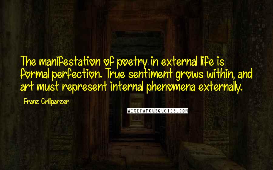 Franz Grillparzer Quotes: The manifestation of poetry in external life is formal perfection. True sentiment grows within, and art must represent internal phenomena externally.