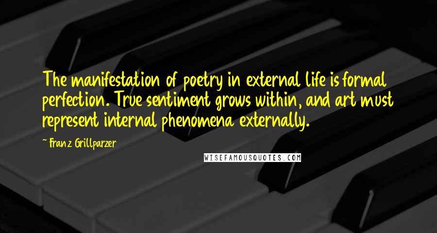 Franz Grillparzer Quotes: The manifestation of poetry in external life is formal perfection. True sentiment grows within, and art must represent internal phenomena externally.