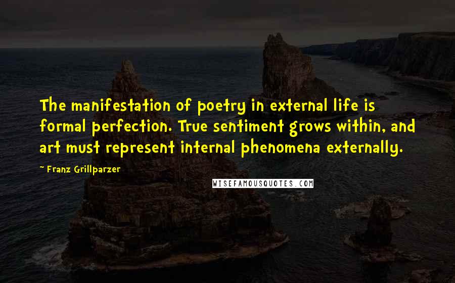Franz Grillparzer Quotes: The manifestation of poetry in external life is formal perfection. True sentiment grows within, and art must represent internal phenomena externally.