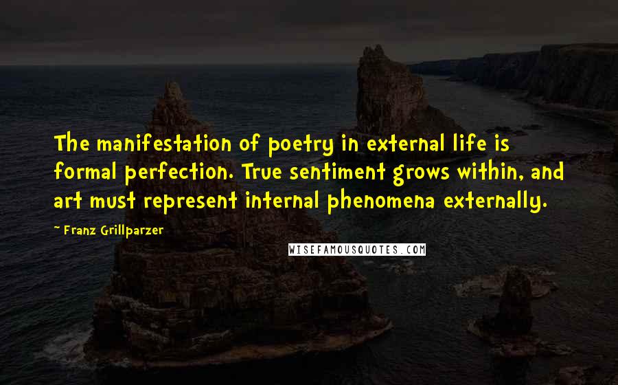 Franz Grillparzer Quotes: The manifestation of poetry in external life is formal perfection. True sentiment grows within, and art must represent internal phenomena externally.