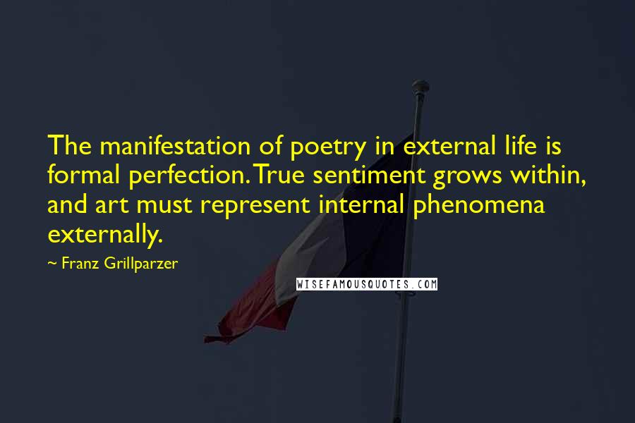 Franz Grillparzer Quotes: The manifestation of poetry in external life is formal perfection. True sentiment grows within, and art must represent internal phenomena externally.