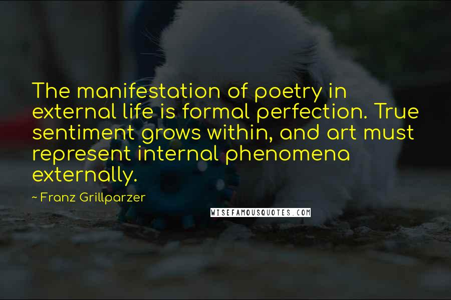 Franz Grillparzer Quotes: The manifestation of poetry in external life is formal perfection. True sentiment grows within, and art must represent internal phenomena externally.