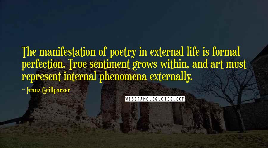 Franz Grillparzer Quotes: The manifestation of poetry in external life is formal perfection. True sentiment grows within, and art must represent internal phenomena externally.