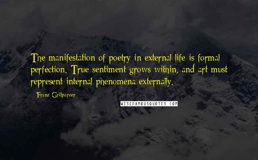 Franz Grillparzer Quotes: The manifestation of poetry in external life is formal perfection. True sentiment grows within, and art must represent internal phenomena externally.