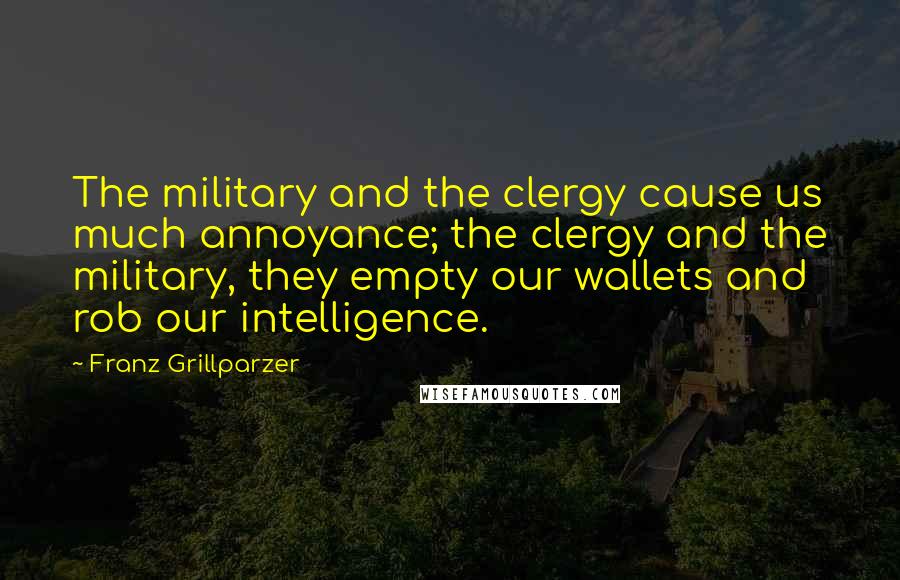 Franz Grillparzer Quotes: The military and the clergy cause us much annoyance; the clergy and the military, they empty our wallets and rob our intelligence.