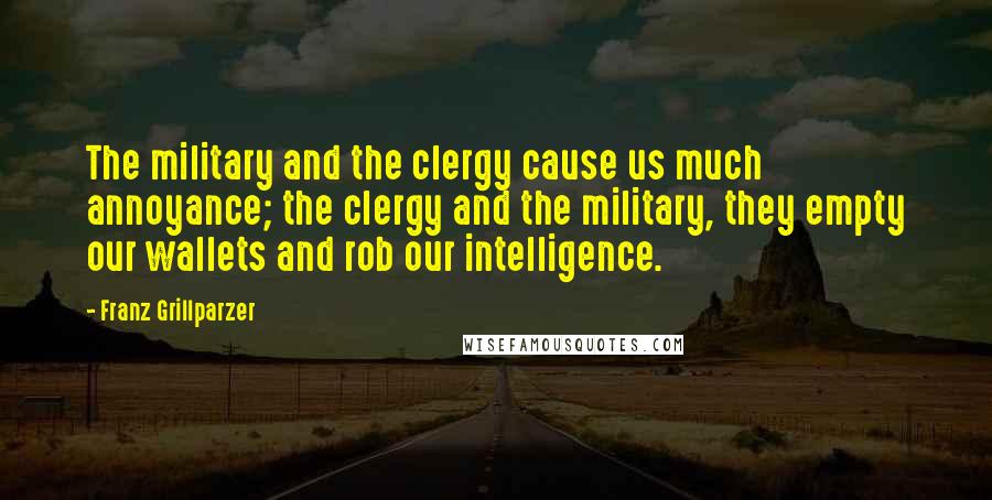 Franz Grillparzer Quotes: The military and the clergy cause us much annoyance; the clergy and the military, they empty our wallets and rob our intelligence.