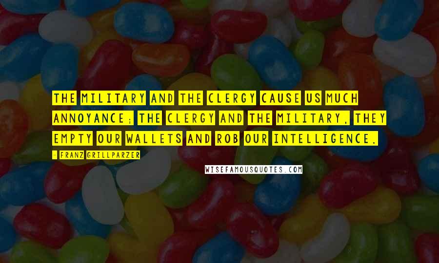 Franz Grillparzer Quotes: The military and the clergy cause us much annoyance; the clergy and the military, they empty our wallets and rob our intelligence.