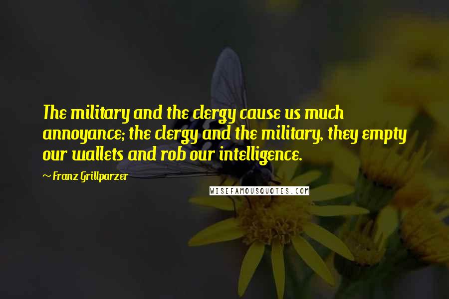 Franz Grillparzer Quotes: The military and the clergy cause us much annoyance; the clergy and the military, they empty our wallets and rob our intelligence.