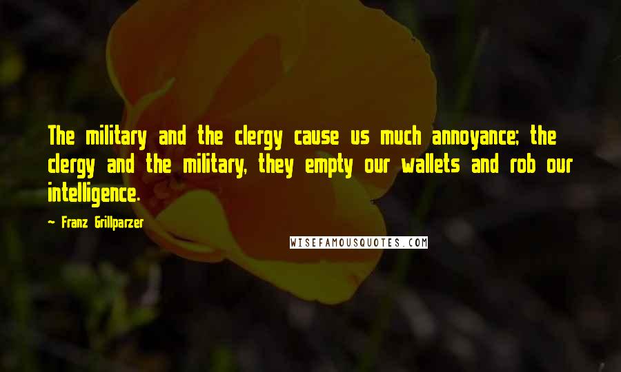 Franz Grillparzer Quotes: The military and the clergy cause us much annoyance; the clergy and the military, they empty our wallets and rob our intelligence.