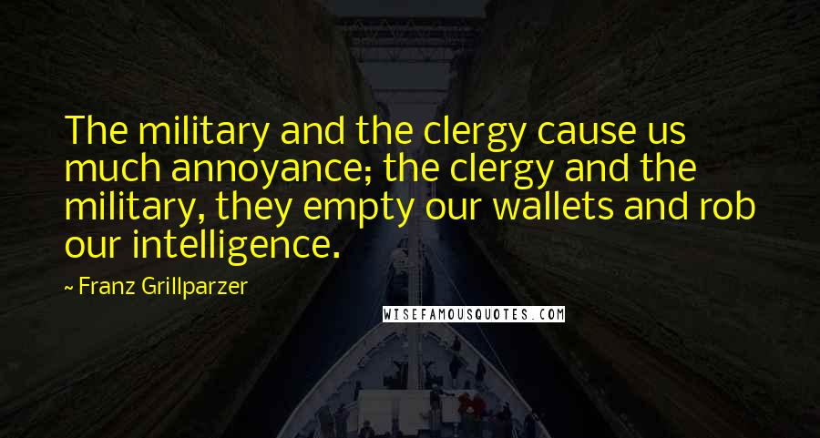 Franz Grillparzer Quotes: The military and the clergy cause us much annoyance; the clergy and the military, they empty our wallets and rob our intelligence.