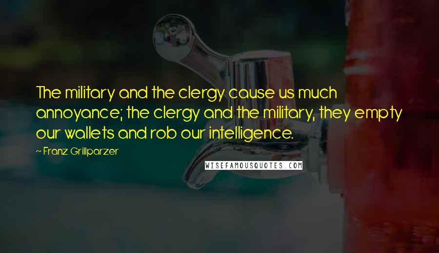 Franz Grillparzer Quotes: The military and the clergy cause us much annoyance; the clergy and the military, they empty our wallets and rob our intelligence.