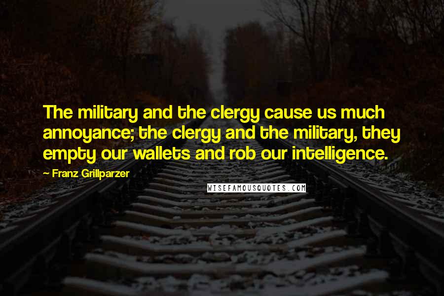 Franz Grillparzer Quotes: The military and the clergy cause us much annoyance; the clergy and the military, they empty our wallets and rob our intelligence.