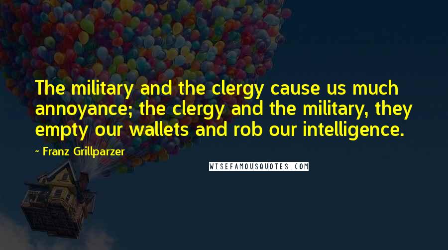 Franz Grillparzer Quotes: The military and the clergy cause us much annoyance; the clergy and the military, they empty our wallets and rob our intelligence.