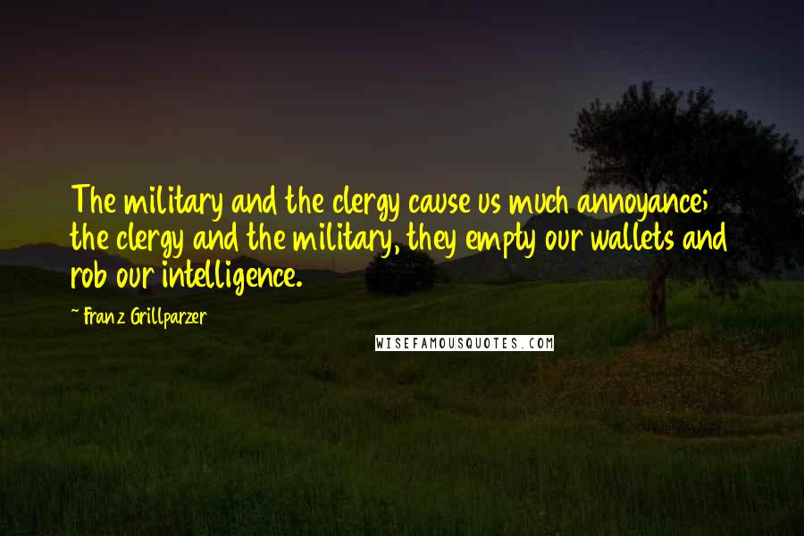 Franz Grillparzer Quotes: The military and the clergy cause us much annoyance; the clergy and the military, they empty our wallets and rob our intelligence.