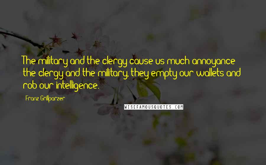 Franz Grillparzer Quotes: The military and the clergy cause us much annoyance; the clergy and the military, they empty our wallets and rob our intelligence.