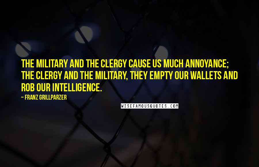 Franz Grillparzer Quotes: The military and the clergy cause us much annoyance; the clergy and the military, they empty our wallets and rob our intelligence.