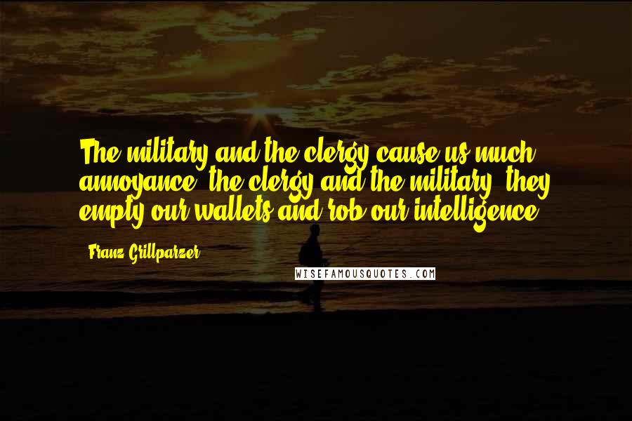 Franz Grillparzer Quotes: The military and the clergy cause us much annoyance; the clergy and the military, they empty our wallets and rob our intelligence.