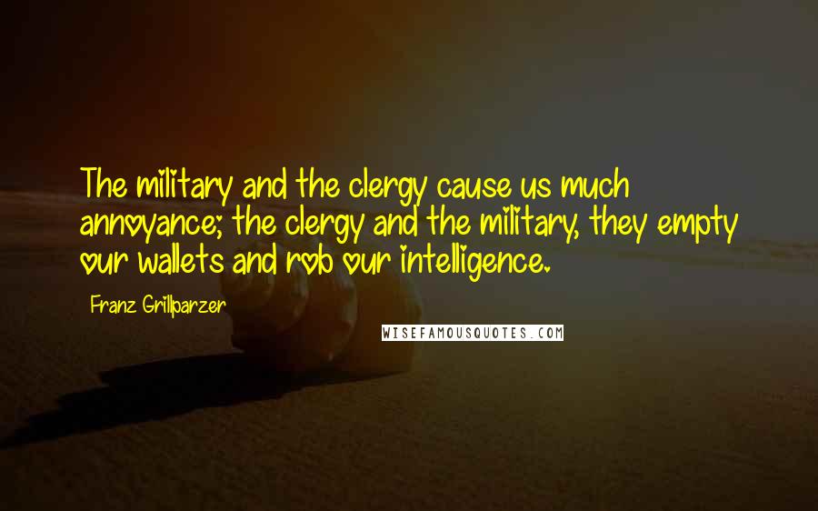 Franz Grillparzer Quotes: The military and the clergy cause us much annoyance; the clergy and the military, they empty our wallets and rob our intelligence.