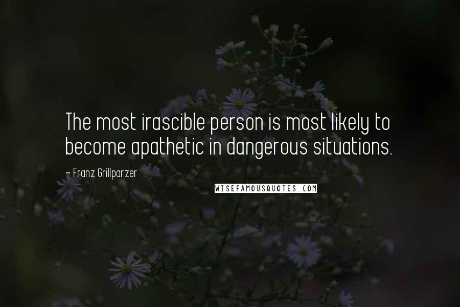 Franz Grillparzer Quotes: The most irascible person is most likely to become apathetic in dangerous situations.