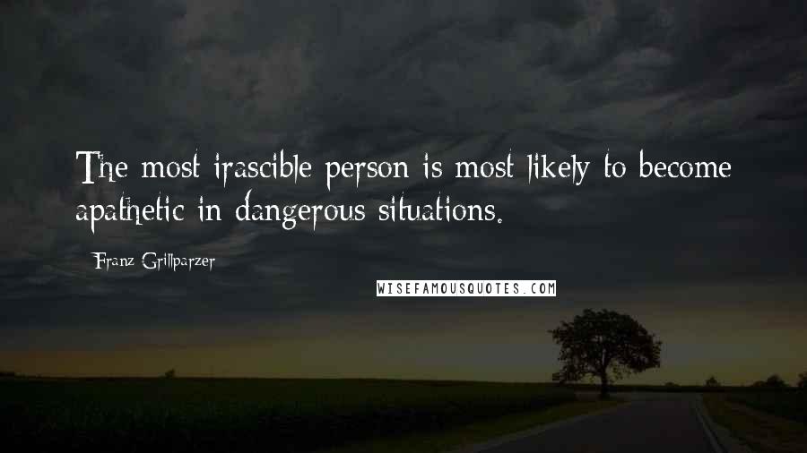 Franz Grillparzer Quotes: The most irascible person is most likely to become apathetic in dangerous situations.