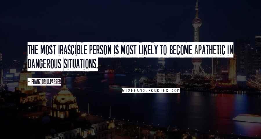 Franz Grillparzer Quotes: The most irascible person is most likely to become apathetic in dangerous situations.