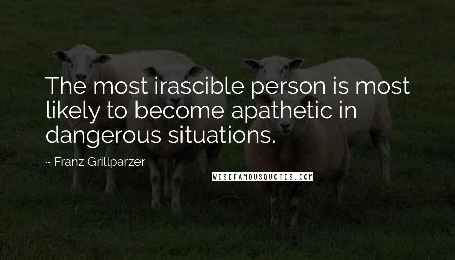 Franz Grillparzer Quotes: The most irascible person is most likely to become apathetic in dangerous situations.