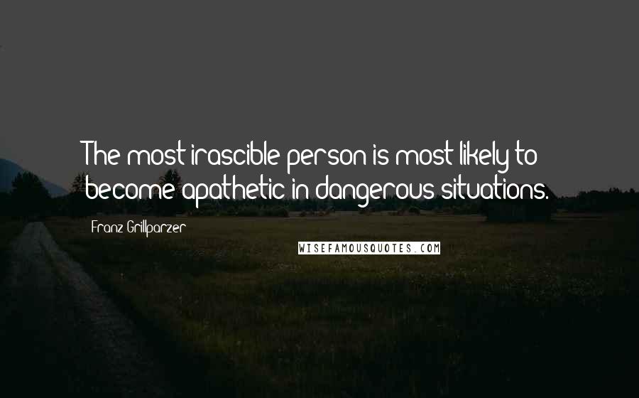 Franz Grillparzer Quotes: The most irascible person is most likely to become apathetic in dangerous situations.