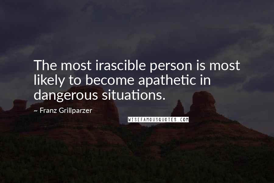 Franz Grillparzer Quotes: The most irascible person is most likely to become apathetic in dangerous situations.