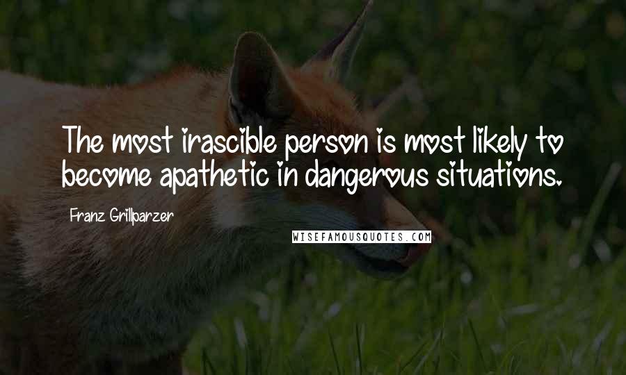 Franz Grillparzer Quotes: The most irascible person is most likely to become apathetic in dangerous situations.