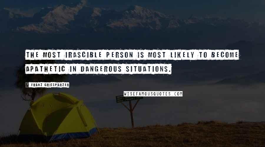 Franz Grillparzer Quotes: The most irascible person is most likely to become apathetic in dangerous situations.