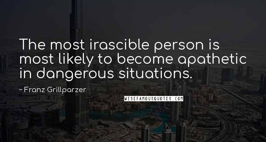 Franz Grillparzer Quotes: The most irascible person is most likely to become apathetic in dangerous situations.