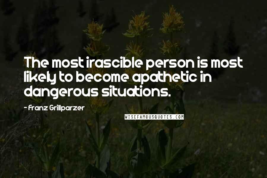 Franz Grillparzer Quotes: The most irascible person is most likely to become apathetic in dangerous situations.