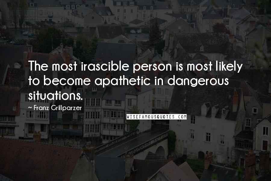 Franz Grillparzer Quotes: The most irascible person is most likely to become apathetic in dangerous situations.