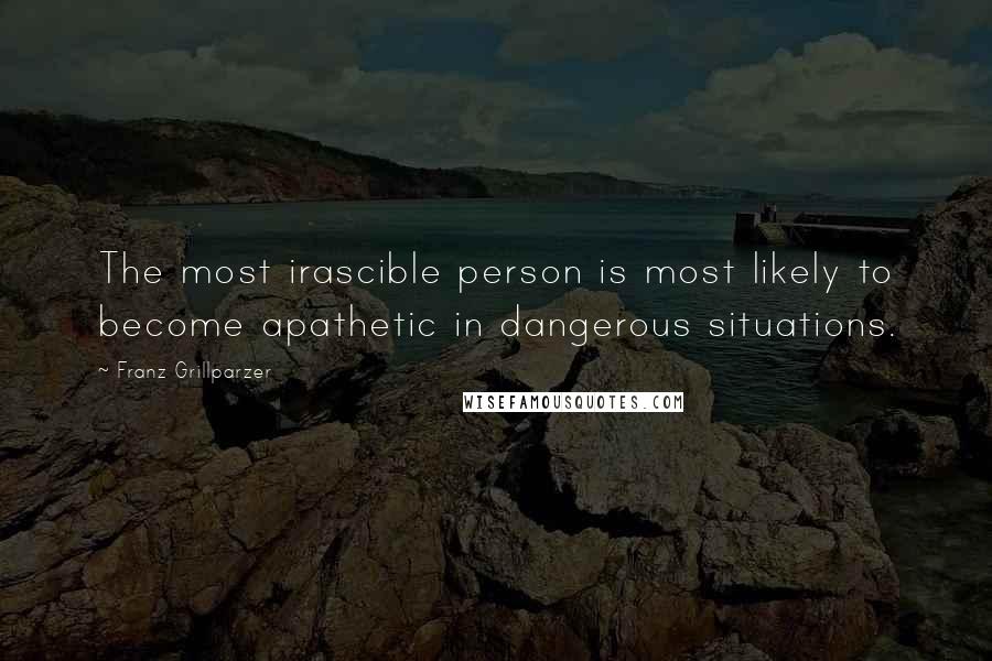 Franz Grillparzer Quotes: The most irascible person is most likely to become apathetic in dangerous situations.