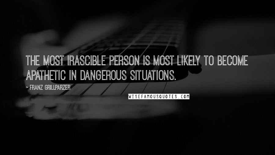 Franz Grillparzer Quotes: The most irascible person is most likely to become apathetic in dangerous situations.