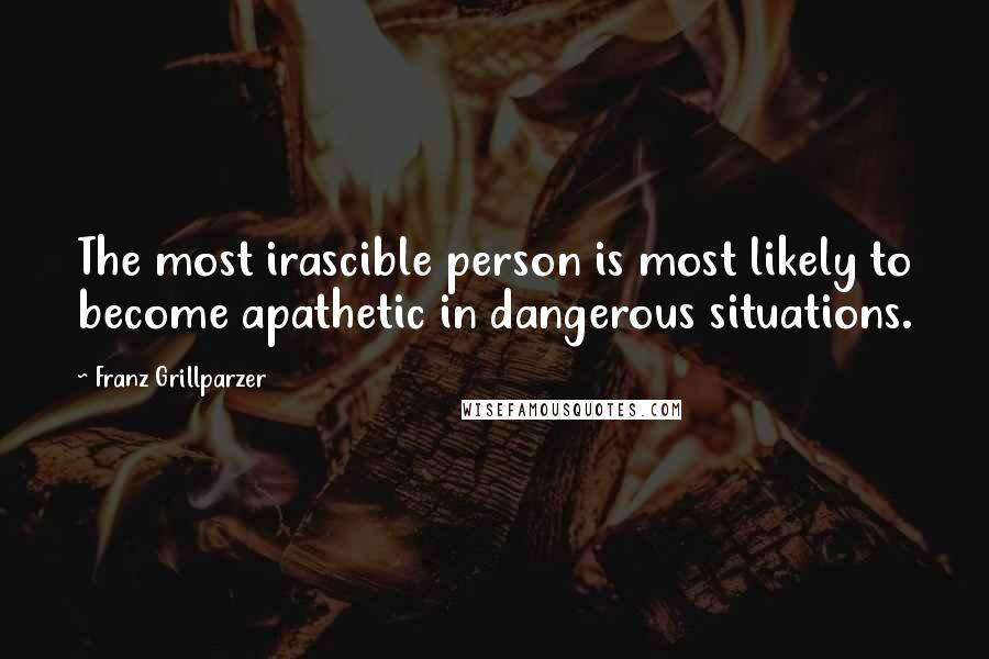 Franz Grillparzer Quotes: The most irascible person is most likely to become apathetic in dangerous situations.