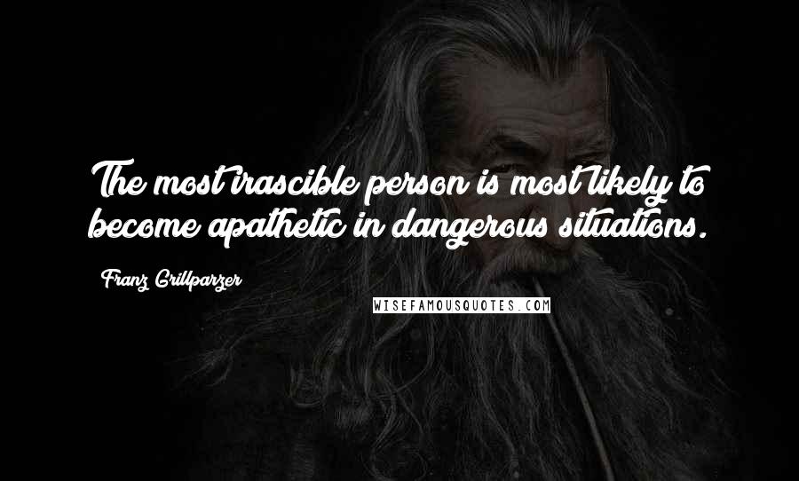 Franz Grillparzer Quotes: The most irascible person is most likely to become apathetic in dangerous situations.