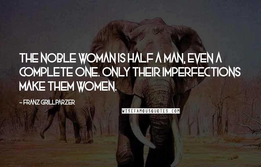 Franz Grillparzer Quotes: The noble woman is half a man, even a complete one. Only their imperfections make them women.
