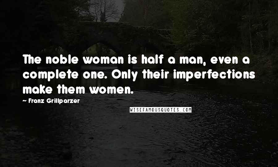 Franz Grillparzer Quotes: The noble woman is half a man, even a complete one. Only their imperfections make them women.