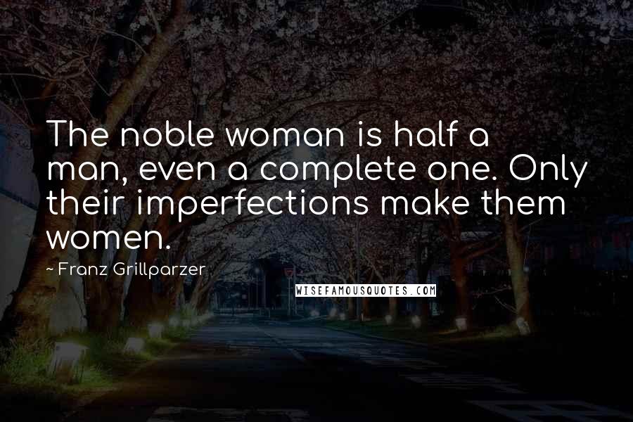 Franz Grillparzer Quotes: The noble woman is half a man, even a complete one. Only their imperfections make them women.
