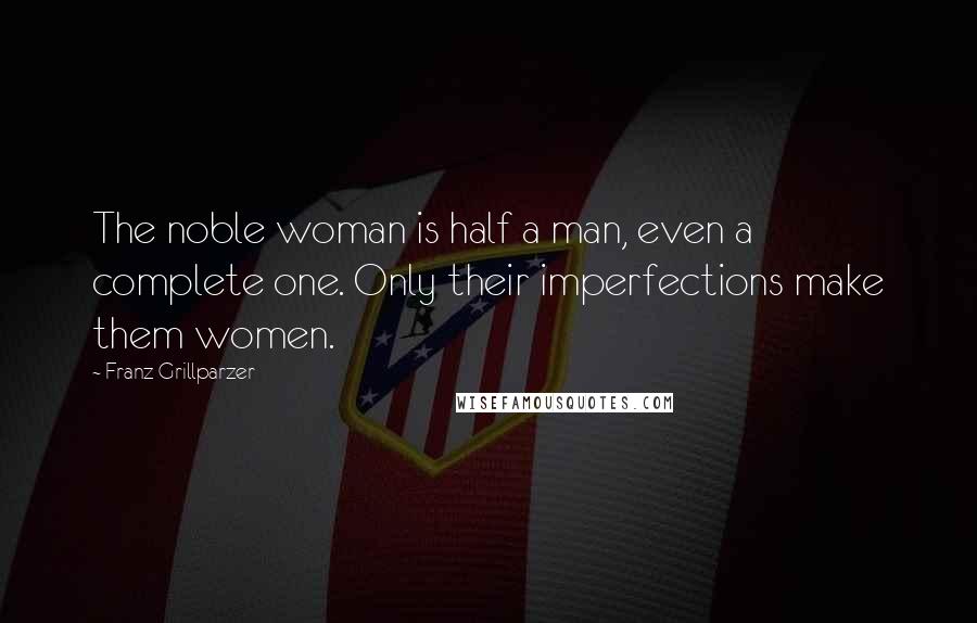 Franz Grillparzer Quotes: The noble woman is half a man, even a complete one. Only their imperfections make them women.