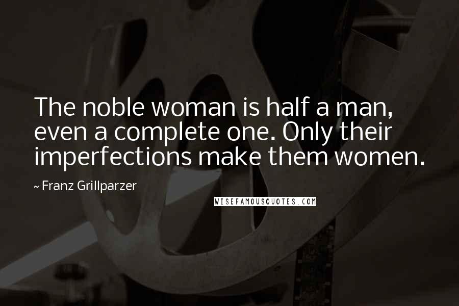 Franz Grillparzer Quotes: The noble woman is half a man, even a complete one. Only their imperfections make them women.