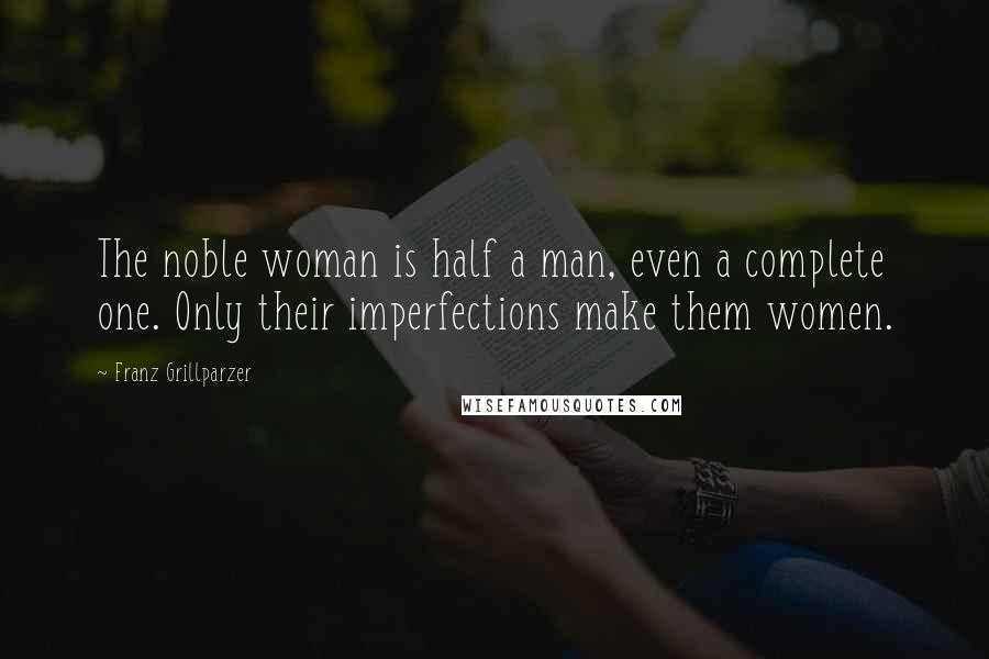 Franz Grillparzer Quotes: The noble woman is half a man, even a complete one. Only their imperfections make them women.